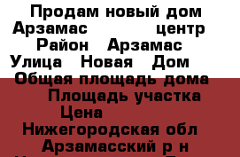 Продам новый дом Арзамас 4 000 000.центр › Район ­ Арзамас › Улица ­ Новая › Дом ­ 2 › Общая площадь дома ­ 140 › Площадь участка ­ 4 › Цена ­ 4 000 000 - Нижегородская обл., Арзамасский р-н Недвижимость » Дома, коттеджи, дачи продажа   